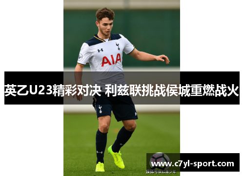 英乙U23精彩对决 利兹联挑战侯城重燃战火