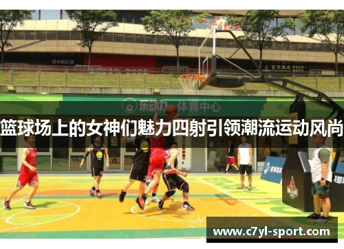 篮球场上的女神们魅力四射引领潮流运动风尚