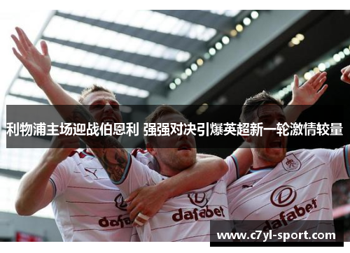 利物浦主场迎战伯恩利 强强对决引爆英超新一轮激情较量