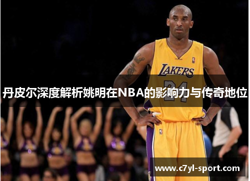 丹皮尔深度解析姚明在NBA的影响力与传奇地位