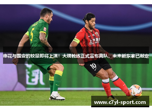 申花与国安的较量即将上演！大牌教练正式宣布离队，未来新东家已敲定