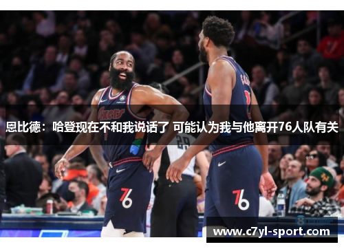 恩比德：哈登现在不和我说话了 可能认为我与他离开76人队有关