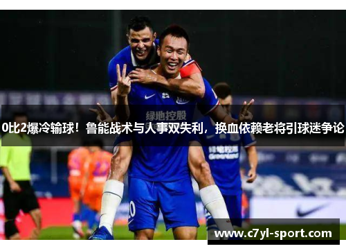 0比2爆冷输球！鲁能战术与人事双失利，换血依赖老将引球迷争论