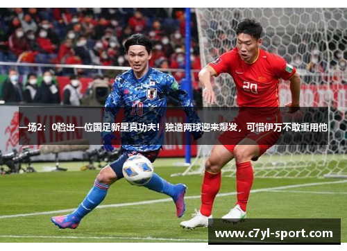一场2：0验出一位国足新星真功夫！独造两球迎来爆发，可惜伊万不敢重用他