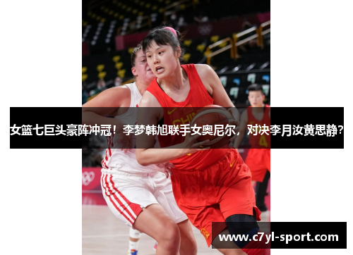 女篮七巨头豪阵冲冠！李梦韩旭联手女奥尼尔，对决李月汝黄思静？