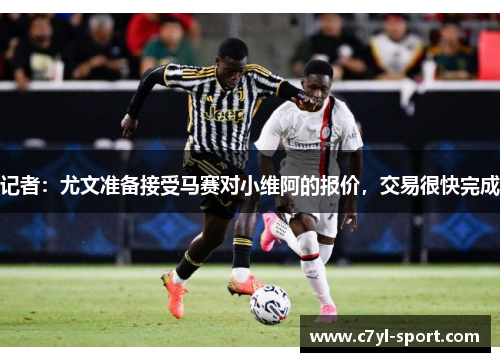 记者：尤文准备接受马赛对小维阿的报价，交易很快完成
