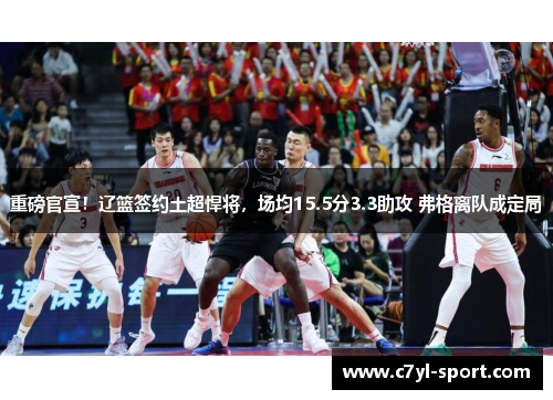 重磅官宣！辽篮签约土超悍将，场均15.5分3.3助攻 弗格离队成定局