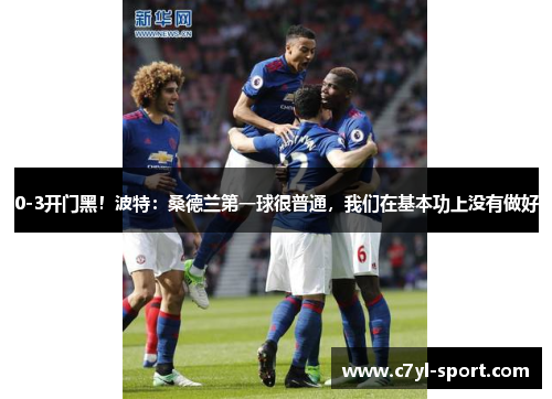 0-3开门黑！波特：桑德兰第一球很普通，我们在基本功上没有做好